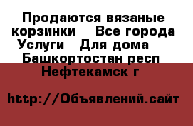 Продаются вязаные корзинки  - Все города Услуги » Для дома   . Башкортостан респ.,Нефтекамск г.